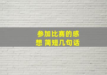 参加比赛的感想 简短几句话